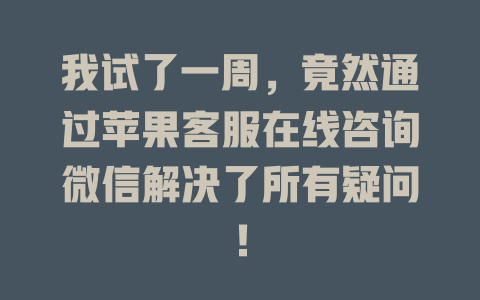 我试了一周，竟然通过苹果客服在线咨询微信解决了所有疑问！-在线客服