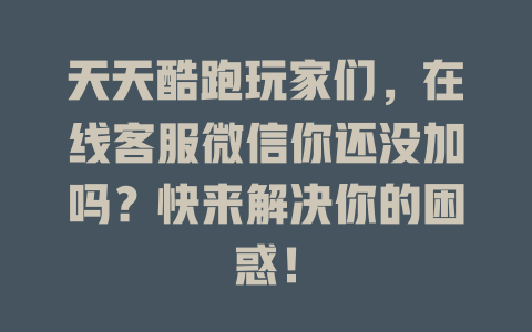 天天酷跑玩家们，在线客服微信你还没加吗？快来解决你的困惑！-在线客服