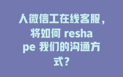 人微信工在线客服，将如何 reshape 我们的沟通方式？-在线客服