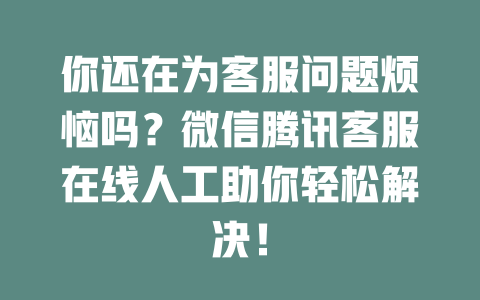 你还在为客服问题烦恼吗？微信腾讯客服在线人工助你轻松解决！-在线客服