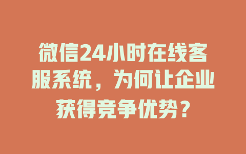 微信24小时在线客服系统，为何让企业获得竞争优势？-在线客服