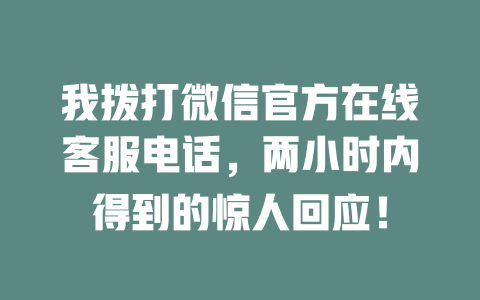 我拨打微信官方在线客服电话，两小时内得到的惊人回应！-在线客服