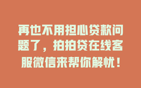 再也不用担心贷款问题了，拍拍贷在线客服微信来帮你解忧！-在线客服
