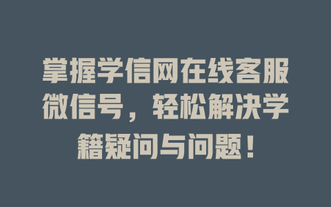 掌握学信网在线客服微信号,轻松解决学籍疑问与问题!-在线客服