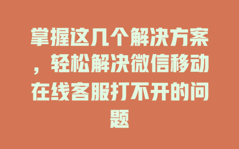 掌握这几个解决方案，轻松解决微信移动在线客服打不开的问题-在线客服