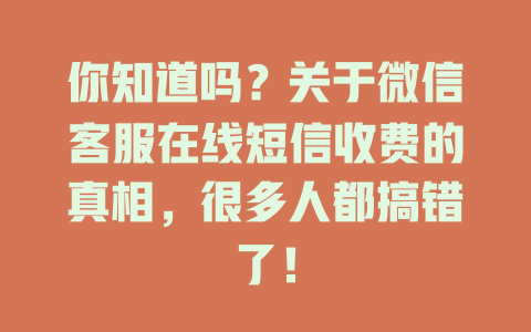 你知道吗？关于微信客服在线短信收费的真相，很多人都搞错了！-在线客服
