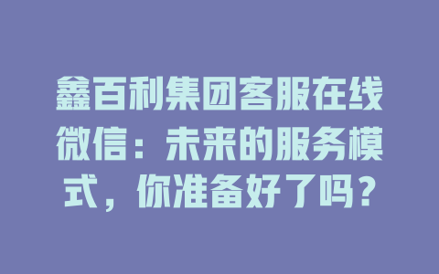 鑫百利集团客服在线微信：未来的服务模式，你准备好了吗？-在线客服