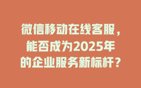 微信移动在线客服，能否成为2025年的企业服务新标杆？-在线客服