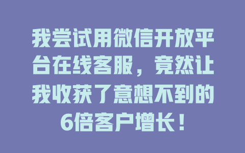 我尝试用微信开放平台在线客服，竟然让我收获了意想不到的6倍客户增长！-在线客服