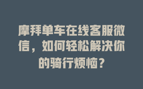摩拜单车在线客服微信，如何轻松解决你的骑行烦恼？-在线客服