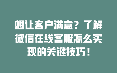 想让客户满意?了解微信在线客服怎么实现的关键技巧!-在线客服