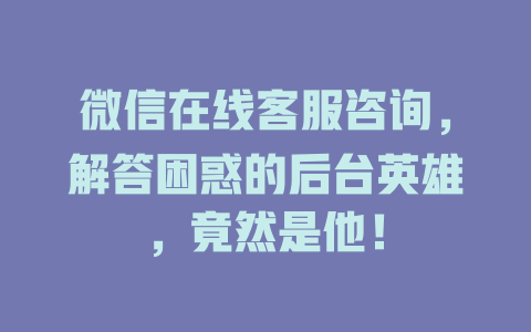 微信在线客服咨询，解答困惑的后台英雄，竟然是他！-在线客服