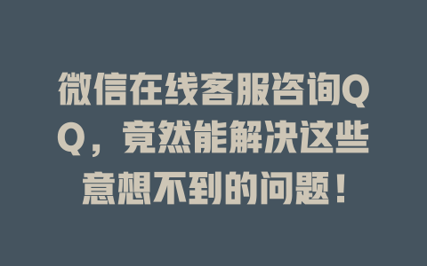 微信在线客服咨询QQ，竟然能解决这些意想不到的问题！-在线客服