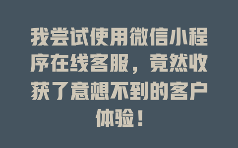 我尝试使用微信小程序在线客服，竟然收获了意想不到的客户体验！-在线客服