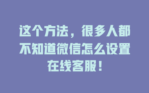 这个方法，很多人都不知道微信怎么设置在线客服！-在线客服