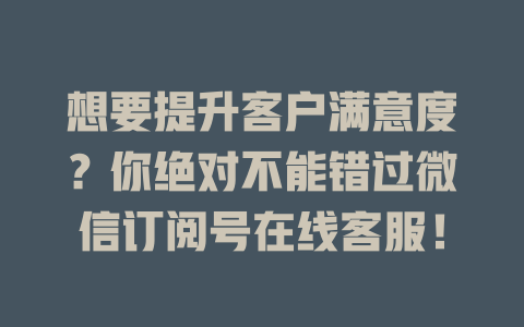 想要提升客户满意度？你绝对不能错过微信订阅号在线客服！-在线客服