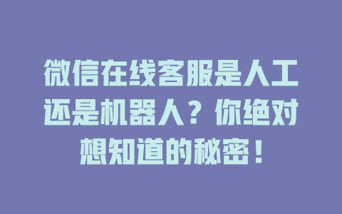微信在线客服是人工还是机器人？你绝对想知道的秘密！-在线客服