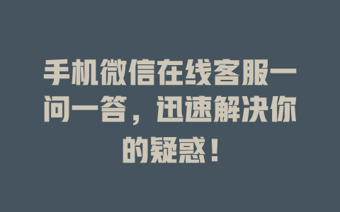 手机微信在线客服一问一答，迅速解决你的疑惑！-在线客服