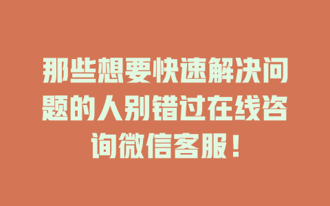 那些想要快速解决问题的人别错过在线咨询微信客服！-在线客服