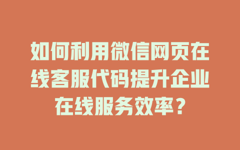 如何利用微信网页在线客服代码提升企业在线服务效率？-在线客服