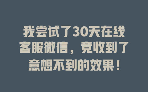 我尝试了30天在线客服微信，竟收到了意想不到的效果！-在线客服