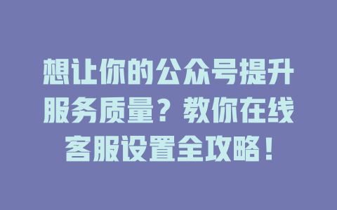 想让你的公众号提升服务质量？教你在线客服设置全攻略！-在线客服
