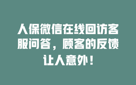 人保微信在线回访客服问答，顾客的反馈让人意外！-在线客服