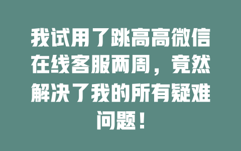 我试用了跳高高微信在线客服两周，竟然解决了我的所有疑难问题！-在线客服