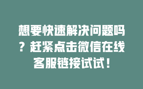 想要快速解决问题吗？赶紧点击微信在线客服链接试试！-在线客服
