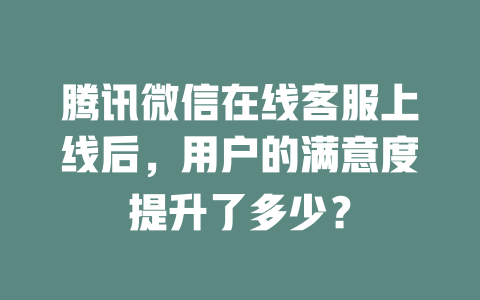 腾讯微信在线客服上线后，用户的满意度提升了多少？-在线客服
