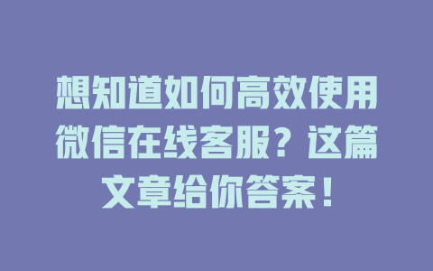 想知道如何高效使用微信在线客服？这篇文章给你答案！-在线客服