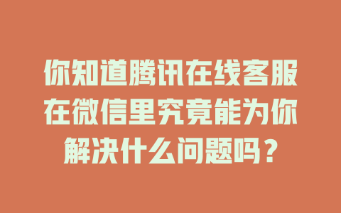 你知道腾讯在线客服在微信里究竟能为你解决什么问题吗？-在线客服