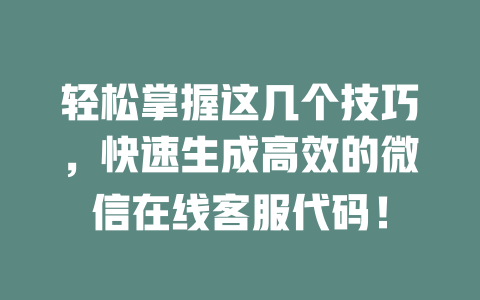 轻松掌握这几个技巧，快速生成高效的微信在线客服代码！-在线客服