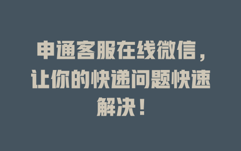 申通客服在线微信，让你的快递问题快速解决！-在线客服
