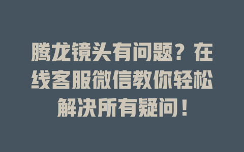 腾龙镜头有问题？在线客服微信教你轻松解决所有疑问！-在线客服