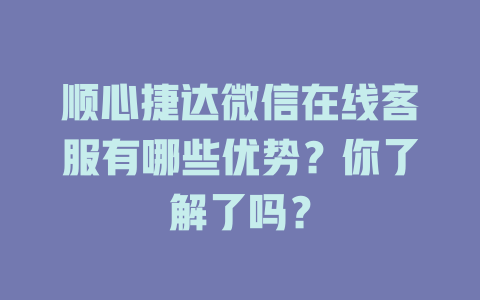 顺心捷达微信在线客服有哪些优势？你了解了吗？-在线客服