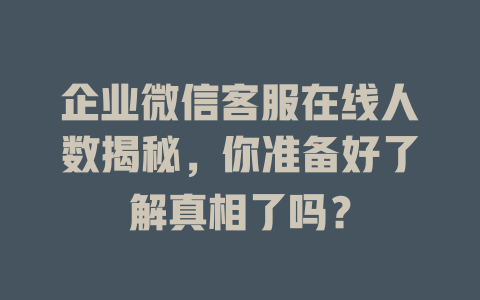 企业微信客服在线人数揭秘，你准备好了解真相了吗？-在线客服