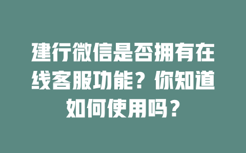 建行微信是否拥有在线客服功能？你知道如何使用吗？-在线客服