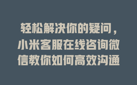 轻松解决你的疑问，小米客服在线咨询微信教你如何高效沟通-在线客服