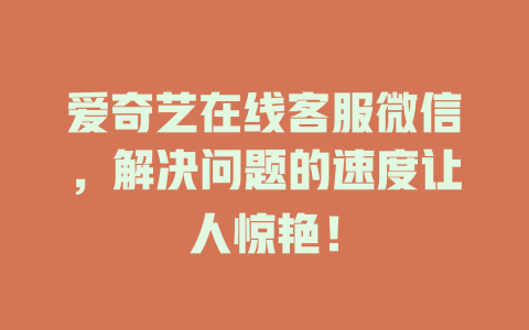 爱奇艺在线客服微信，解决问题的速度让人惊艳！-在线客服