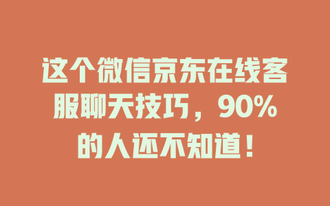 这个微信京东在线客服聊天技巧，90%的人还不知道！-在线客服