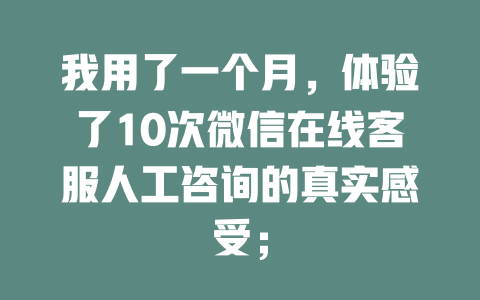 我用了一个月，体验了10次微信在线客服人工咨询的真实感受；-在线客服