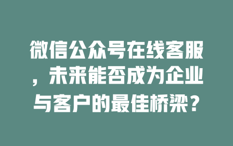 微信公众号在线客服，未来能否成为企业与客户的最佳桥梁？-在线客服