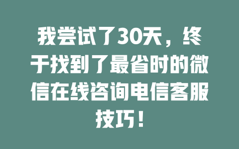 我尝试了30天，终于找到了最省时的微信在线咨询电信客服技巧！-在线客服