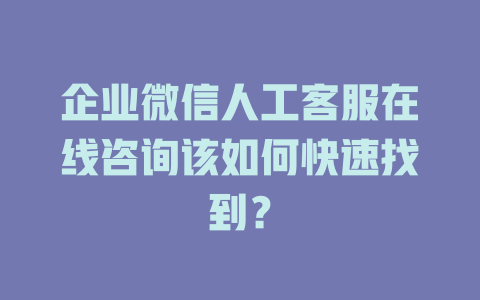 企业微信人工客服在线咨询该如何快速找到？-在线客服