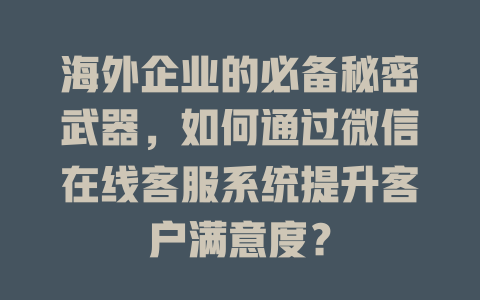 海外企业的必备秘密武器，如何通过微信在线客服系统提升客户满意度？-在线客服