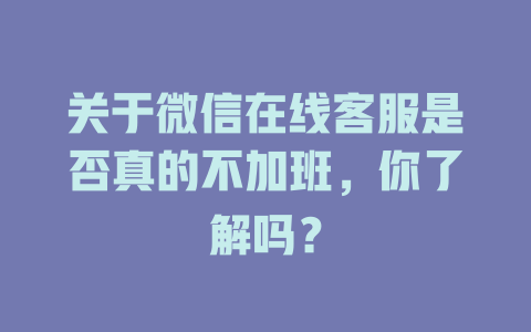关于微信在线客服是否真的不加班，你了解吗？-在线客服