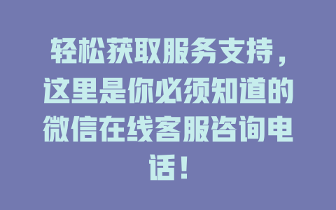 轻松获取服务支持，这里是你必须知道的微信在线客服咨询电话！-在线客服