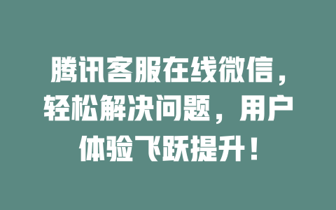 腾讯客服在线微信，轻松解决问题，用户体验飞跃提升！-在线客服