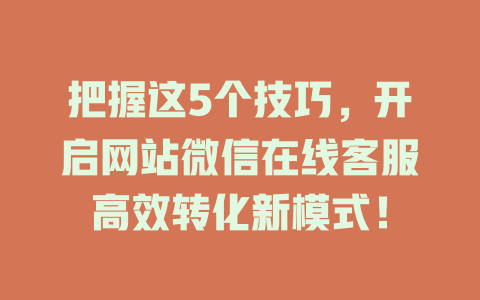 把握这5个技巧，开启网站微信在线客服高效转化新模式！-在线客服